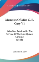 Memoirs Of Miss C. E. Cary V1: Who Was Retained In The Service Of The Late Queen Caroline 1164937367 Book Cover