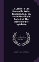 A Letter to the Honorable Arthur Kinnaird, M.P., on Social Morality in India and the Necessity for Legislation 1245027506 Book Cover