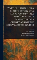 Wyeth's Oregon, or a Short History of a Long Journey, 1832; and Townsend's Narrative of a Journey Across the Rocky Mountains, 1834 1023181576 Book Cover