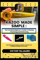 KAZOO MADE SIMPLE : The Complete Beginner’s Guide To Playing, Practicing And Performing: Learn Buzzing Techniques, Rhythm Control, And Confident Playing From Scratch B0GDXFCWV2 Book Cover