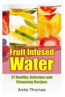 Fruit Infused Water: 37 Healthy, Delicious and Cleansing Recipes 150056835X Book Cover