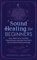 Sound Healing For Beginners: Sonic Medicine for the Body, Chakra Rituals and What They Didn’t Tell You About Vibrational Energy 1953543944 Book Cover