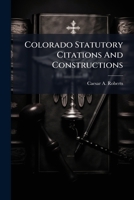 Colorado Statutory Citations And Constructions: Including All Statutes Cited Or Construed By The Supreme And Federal Courts Of The State, As Reported ... States Supreme Court, Including 132d... 124702153X Book Cover