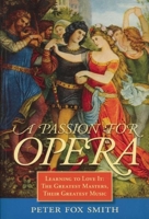 A Passion for Opera: Learning to Love It: the Greatest Masters, Their Greatest Music 1570762805 Book Cover