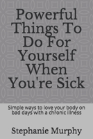 Powerful Things To Do For Yourself When You're Sick: Simple ways to love your body on bad days with a chronic illness B08KYQW4RC Book Cover