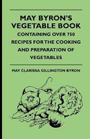 May Byron's Vegetable Book: Containing Over 750 Recipes for the Cooking and Preparation of Vegetables 1444653873 Book Cover