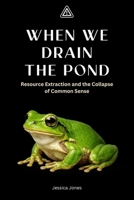 When We Drain The Pond: Resource Extraction and the Collapse of Common Sense (Micro Histories) B0GQGPHYW6 Book Cover