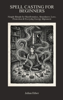 Spell Casting for Beginners: Simple Rituals For Manifestation, Abundance, Love, Protection & Everyday Energy Alignment B0GZWLQPB5 Book Cover