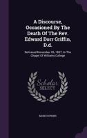 A Discourse, Occasioned by the Death of the REV. Edward Dorr Griffin, D.D.: Delivered November 26, 1837, in the Chapel of Williams College 1178745112 Book Cover