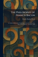 The Philosophy of Francis Bacon: An Address Delivered at Cambridge on the Occasion of the Bacon Tercentenary, 5 October, 1926 1025899172 Book Cover