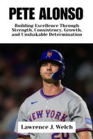 PETE ALONSO: Building Excellence Through Strength, Consistency, Growth, and Unshakable Determination (Legends of Modern Sport Series) B0G6G27ZKS Book Cover