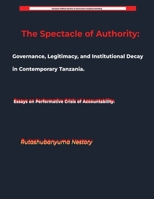 The Spectacle of Authority: Governance, Legitimacy, and Institutional Decay in Contemporary Tanzania Essays on Performative Crisis of Accountability B0H5FD4RD1 Book Cover