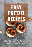 Easy Pretzel Recipes: How To Make An Awesome Pretzel From Scratch: Or Dinner By Pretzels B096TLBM25 Book Cover