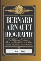 BERNARD ARNAULT: The Billionaire Visionary – How the World's Richest Man Built a Timeless Luxury Empire B0F186TXML Book Cover