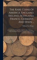 The Rare Coins Of America, England, Ireland, Scotland, France, Germany, And Spain ...: A Complete List Of And Prices Paid For Rare American ... Coins, 1016896190 Book Cover