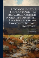 A Catalogue Of The New Books And New Engravings Published In Great Britain In 1847. Repr. With Additions From 'bent's Literary Advertiser'. 1178507378 Book Cover