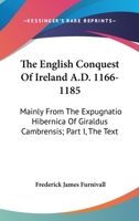 The English Conquest Of Ireland A.D. 1166-1185: Mainly From The Expugnatio Hibernica Of Giraldus Cambrensis; Part I, The Text 1163231339 Book Cover