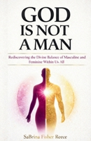 God Is Not a Man : Rediscovering the Divine Balance of Masculine and Feminine Within Us All 1971622699 Book Cover