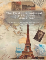 THE FIRST INTERNATIONAL TRIP PLAYBOOK FOR AMERICANS: The Complete Step-by-Step Guide for First-Time U.S. Travelers B0H8B1G473 Book Cover