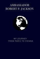 Ambassador Robert P. Jackson: My Journey from Paris to Vienna (Bound Oral Histories - Association for Diplomatic Studies and Training) B0H7Q9MWTN Book Cover