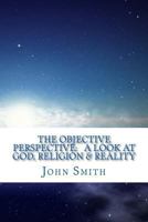 The Objective Perspective: A Look at God, Religion & Reality 1542643465 Book Cover
