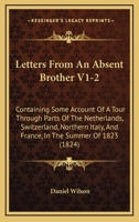 Letters From An Absent Brother V1-2: Containing Some Account Of A Tour Through Parts Of The Netherlands, Switzerland, Northern Italy, And France, In The Summer Of 1823 1165437341 Book Cover