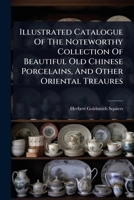 Illustrated Catalogue Of The Noteworthy Collection Of Beautiful Old Chinese Porcelains, And Other Oriental Treaures 1024495035 Book Cover