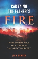 Carrying the Father's Fire: How 50+ers will help usher in the Great Harvest 1654641820 Book Cover