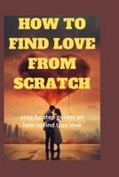 How to Find Love from Scratch: Step by step guides on how to true love B0CDNMBHXF Book Cover