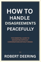 How to Handle Disagreements Peacefully: The Essential Guide to Navigating Difficult Conversations Without Drama B0H4MMPKTT Book Cover