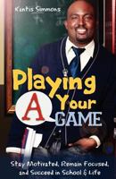 Playing Your "A" Game: Stay Motivated, Remain Focused and Succeed in School and Life 0976781212 Book Cover