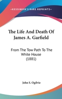 The Life and Death of James A. Garfield from the Tow Path to the White House: Together with a Complete Account of His Assassination; History of Charles J. Guiteau, the Assassin ... 054864151X Book Cover