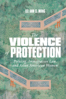 The Violence of Protection: Policing, Immigration Law, and Asian American Women 147802982X Book Cover