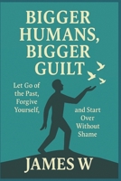 Bigger Humans, Bigger Guilt: Let Go of the Past, Forgive Yourself, and Start Over Without Shame B0FDVLTL6R Book Cover