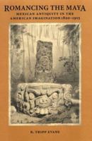 Romancing the Maya: Mexican Antiquity in the American Imagination, 1820-1915 0292722214 Book Cover