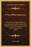 A New Biblia Pauperum: Being Thirty-Eight Woodcuts Illustrating The Life, Parables And Miracles Of Our Blessed Lord And Savior Jesus Christ 116643057X Book Cover