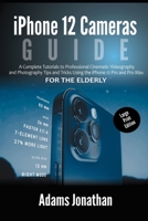 iPhone 12 Cameras Guide For The Elderly (Large Print Edition): A Complete Tutorials to Professional Cinematic Videography and Photography Tips and Tricks Using the iPhone 12 Pro and Pro Max null Book Cover