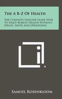 The A B-Z of Health: The Complete Genuine Guide How to Enjoy Robust Health Without Drugs, Shots and Operations 1258467089 Book Cover