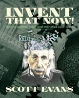 Invent That Now!: A Nuts and Bolts Guide to Protecting, Pitching and Monetizing Your Ideas 1492919888 Book Cover