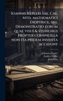 Ioannis Kepleri Sae. Cae. Mtis. mathematici Dioptrice, seu, Demonstratio eorum quae visui & visibilibus propter conspicilla non ita pridem inventa accidunt (Latin Edition) 1025172957 Book Cover
