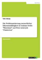 Die Problematisierung menschlicher Erkenntnisfähigkeit in Graham Swifts "Waterland" und Peter Ackroyds "Chatterton" 3656130833 Book Cover
