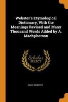 Webster's Etymological Dictionary, with the Meanings Revised and Many Thousand Words Added by A. Machpherson 1298498597 Book Cover