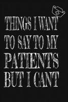 Things I Want to Say To My Patients But I Can't: Notebook, Funny Professional Journal - Humorous, funny gag gifts for Doctors, Nurses, Medical assistant -Appreciation or Thank you gift 1677070900 Book Cover