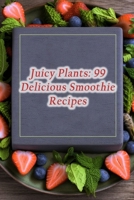 Juicy Plants: 99 Delicious Smoothie Recipes B0CJXG9RYN Book Cover