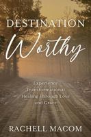 Destination Worthy: Experience Transformational Healing Through Love and Grace B0F6GST6X2 Book Cover