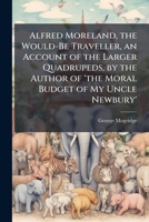 Alfred Moreland, the Would-Be Traveller, an Account of the Larger Quadrupeds, by the Author of 'The Moral Budget of My Uncle Newbury' 1147198594 Book Cover