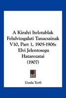 A Kiralyi Itelotablak Felulvizsgalati Tanacsainak V10, Part 1, 1905-1906: Elvi Jelentoségu Hatarozatai (1907) 1160763585 Book Cover
