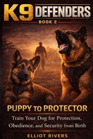K9 Defenders: Puppy to Protector: Train Your Dog for Protection, Obedience, and Security from Birth (K9 Defenders Series) B0FL189P4G Book Cover