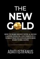 The New Gold: How to Make Money With AI, Build Lasting Wealth, and Thrive in a World That No Longer Rewards Hard Work Alone B0GXNN72FS Book Cover