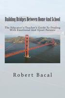 Building Bridges Between Home And School: The Educator's/Teacher's Guide To Dealing With Emotional And Upset Parents 1493695487 Book Cover